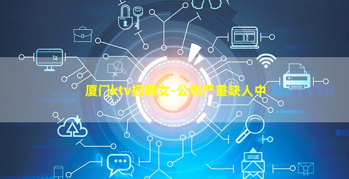 厦门ktv招聘女-公司严重缺人中
