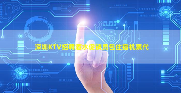 深圳KTV招聘酒水促销员包住宿机票代